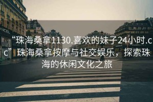 “珠海桑拿1130.喜歡的妹子24小時(shí).cc”珠海桑拿按摩與社交娛樂(lè )，探索珠海的休閑文化之旅