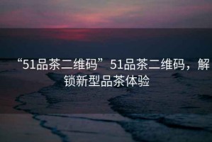 “51品茶二維碼”51品茶二維碼，解鎖新型品茶體驗