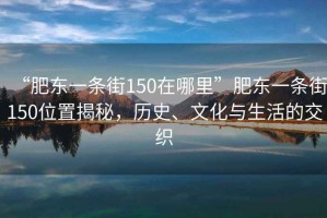 “肥東一條街150在哪里”肥東一條街150位置揭秘，歷史、文化與生活的交織