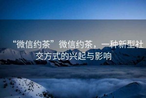 “微信約茶”微信約茶，一種新型社交方式的興起與影響
