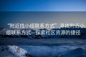 “附近找小組聯(lián)系方式”尋找附近小組聯(lián)系方式—探索社區資源的捷徑