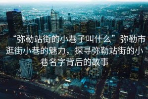 “彌勒站街的小巷子叫什么”彌勒市逛街小巷的魅力，探尋彌勒站街的小巷名字背后的故事