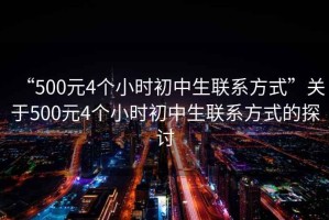 “500元4個(gè)小時(shí)初中生聯(lián)系方式”關(guān)于500元4個(gè)小時(shí)初中生聯(lián)系方式的探討