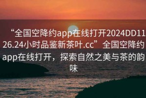 “全國空降約app在線(xiàn)打開(kāi)2024DD1126.24小時(shí)品鑒新茶葉.cc”全國空降約app在線(xiàn)打開(kāi)，探索自然之美與茶的韻味