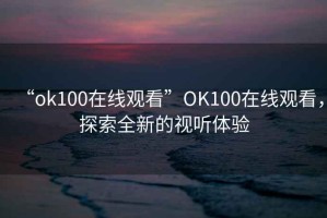 “ok100在線(xiàn)觀(guān)看”OK100在線(xiàn)觀(guān)看，探索全新的視聽(tīng)體驗