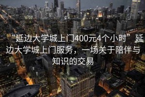 “延邊大學(xué)城上門(mén)400元4個(gè)小時(shí)”延邊大學(xué)城上門(mén)服務(wù)，一場(chǎng)關(guān)于陪伴與知識的交易