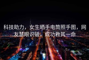 科技助力，女生曬手電筒照手圖，網(wǎng)友慧眼識破，成功救其一命
