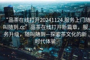 “品茶在線(xiàn)打開(kāi)20241124.服務(wù)上門(mén)隨叫隨到.cc”品茶在線(xiàn)打開(kāi)新篇章，服務(wù)升級，隨叫隨到—探索茶文化的新時(shí)代體驗