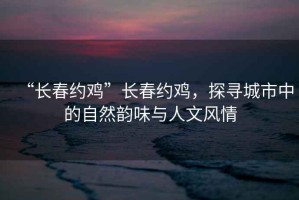 “長(cháng)春約雞”長(cháng)春約雞，探尋城市中的自然韻味與人文風(fēng)情