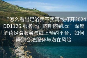 “怎么看出足浴賣(mài)不賣(mài)再線(xiàn)打開(kāi)2024DD1126.服務(wù)上門(mén)隨叫隨到.cc”深度解讀足浴服務(wù)與線(xiàn)上預約平臺，如何辨別合法服務(wù)與潛在風(fēng)險