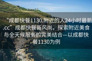 “成都快餐1130.附近的人24小時(shí)最新.cc”成都快餐新風(fēng)尚，探索附近美食與全天候服務(wù)的完美結合—以成都快餐1130為例