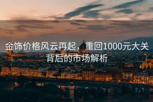 金飾價(jià)格風(fēng)云再起，重回1000元大關(guān)背后的市場(chǎng)解析