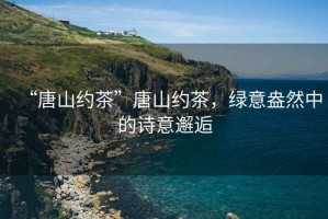 “唐山約茶”唐山約茶，綠意盎然中的詩(shī)意邂逅