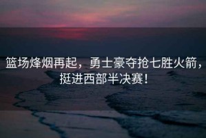 籃場(chǎng)烽煙再起，勇士豪奪搶七勝火箭，挺進(jìn)西部半決賽！