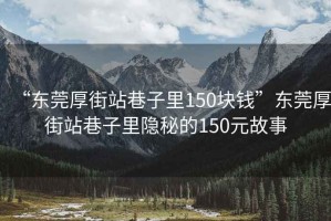 “東莞厚街站巷子里150塊錢(qián)”東莞厚街站巷子里隱秘的150元故事