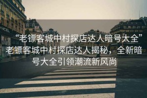 “老鏢客城中村探店達人暗號大全”老鏢客城中村探店達人揭秘，全新暗號大全引領(lǐng)潮流新風(fēng)尚