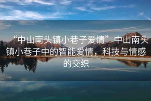 “中山南頭鎮小巷子愛(ài)情”中山南頭鎮小巷子中的智能愛(ài)情，科技與情感的交織