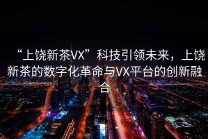“上饒新茶VX”科技引領(lǐng)未來(lái)，上饒新茶的數字化革命與VX平臺的創(chuàng  )新融合
