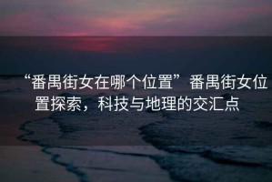 “番禺街女在哪個(gè)位置”番禺街女位置探索，科技與地理的交匯點(diǎn)