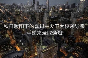 秋日暖陽(yáng)下的喜訊—火工大校領(lǐng)導親手遞來(lái)錄取通知