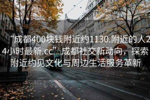 “成都400塊錢(qián)附近約1130.附近的人24小時(shí)最新.cc”成都社交新動(dòng)向，探索附近約見(jiàn)文化與周邊生活服務(wù)革新