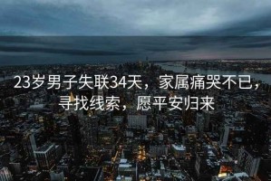 23歲男子失聯(lián)34天，家屬痛哭不已，尋找線(xiàn)索，愿平安歸來(lái)