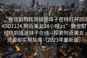 “微信如何找到接活妹子在線(xiàn)打開(kāi)2024DD1124.附近美女24小時(shí).cc”微信如何找到接活妹子在線(xiàn)—探索附近美女資源的實(shí)用指南（2023年最新版）