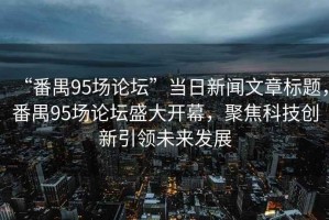 “番禺95場(chǎng)論壇”當日新聞文章標題，番禺95場(chǎng)論壇盛大開(kāi)幕，聚焦科技創(chuàng  )新引領(lǐng)未來(lái)發(fā)展