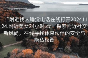 “附近找人睡覺(jué)電話(huà)在線(xiàn)打開(kāi)20241124.附近美女24小時(shí).cc”探索附近社交新風(fēng)尚，在線(xiàn)尋找休息伙伴的安全與隱私權衡