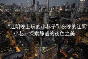 “江陰晚上玩的小巷子”夜晚的江陰小巷，探索靜謐的夜色之美