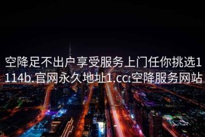 空降足不出戶(hù)享受服務(wù)上門(mén)任你挑選1114b.官網(wǎng)永久地址1.cc:空降服務(wù)網(wǎng)站