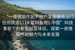 “一夜情軟件足不出戶(hù)享受服務(wù)上門(mén)任你挑選1114.官網(wǎng)備用1.中國”科技革新下的新型社交體驗，探索一夜情軟件的魅力與未來(lái)發(fā)展