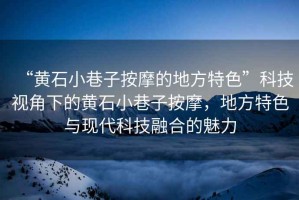 “黃石小巷子按摩的地方特色”科技視角下的黃石小巷子按摩，地方特色與現代科技融合的魅力