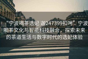 “寧波喝茶選妃 迦247399扣呺”寧波喝茶文化與智能科技融合，探索未來(lái)的茶道生活與數字時(shí)代的選妃體驗