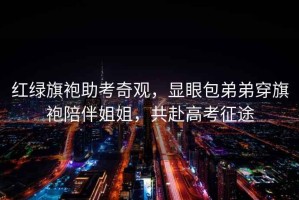 紅綠旗袍助考奇觀(guān)，顯眼包弟弟穿旗袍陪伴姐姐，共赴高考征途