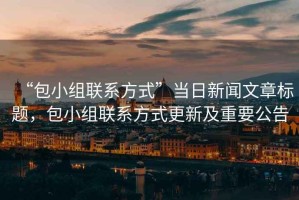 “包小組聯(lián)系方式”當日新聞文章標題，包小組聯(lián)系方式更新及重要公告