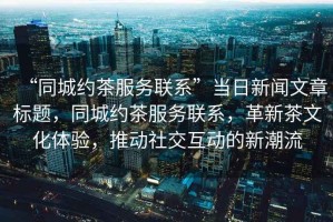 “同城約茶服務(wù)聯(lián)系”當日新聞文章標題，同城約茶服務(wù)聯(lián)系，革新茶文化體驗，推動(dòng)社交互動(dòng)的新潮流