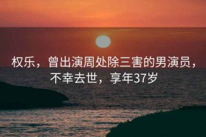 權樂(lè )，曾出演周處除三害的男演員，不幸去世，享年37歲