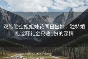雙胞胎空姐姐妹花同日出嫁，獨特婚禮詮釋禮金只收1份的深情