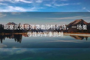 胡塞武裝導彈襲擊沙特機場(chǎng)，一場(chǎng)羞辱性的軍事挑釁