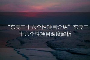 “東莞三十六個(gè)性項目介紹”東莞三十六個(gè)性項目深度解析