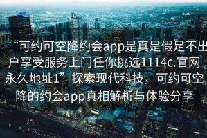 “可約可空降約會(huì )app是真是假足不出戶(hù)享受服務(wù)上門(mén)任你挑選1114c.官網(wǎng)永久地址1”探索現代科技，可約可空降的約會(huì )app真相解析與體驗分享