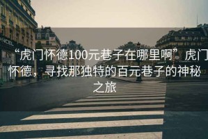 “虎門(mén)懷德100元巷子在哪里啊”虎門(mén)懷德，尋找那獨特的百元巷子的神秘之旅