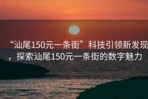 “汕尾150元一條街”科技引領(lǐng)新發(fā)現，探索汕尾150元一條街的數字魅力