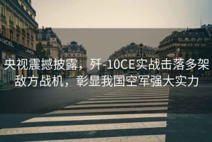 央視震撼披露，殲-10CE實(shí)戰擊落多架敵方戰機，彰顯我國空軍強大實(shí)力