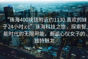 “珠海400塊錢(qián)附近約1130.喜歡的妹子24小時(shí).cc”珠?？萍贾?，探索智能時(shí)代的無(wú)限可能，邂逅心儀女子的獨特魅力