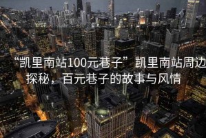 “凱里南站100元巷子”凱里南站周邊探秘，百元巷子的故事與風(fēng)情