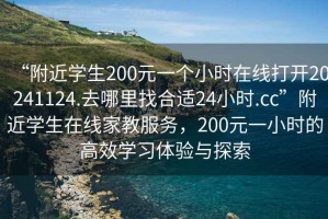 “附近學(xué)生200元一個(gè)小時(shí)在線(xiàn)打開(kāi)20241124.去哪里找合適24小時(shí).cc”附近學(xué)生在線(xiàn)家教服務(wù)，200元一小時(shí)的高效學(xué)習體驗與探索