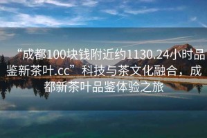 “成都100塊錢(qián)附近約1130.24小時(shí)品鑒新茶葉.cc”科技與茶文化融合，成都新茶葉品鑒體驗之旅