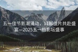 五一佳節影潮涌動(dòng)，11部佳片共赴盛宴—2025五一檔影壇盛事
